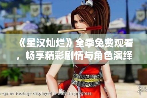 《星汉灿烂》全季免费观看，畅享精彩剧情与角色演绎