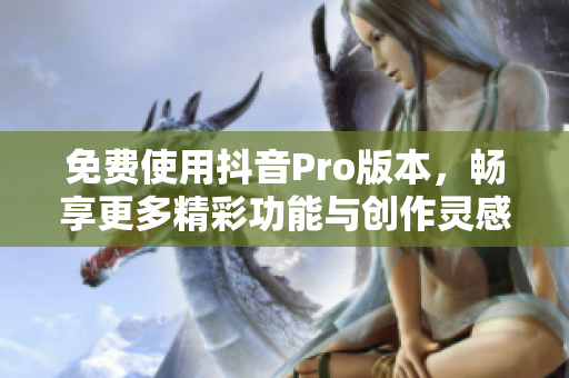 免费使用抖音Pro版本，畅享更多精彩功能与创作灵感