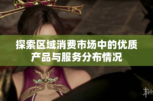 探索区域消费市场中的优质产品与服务分布情况