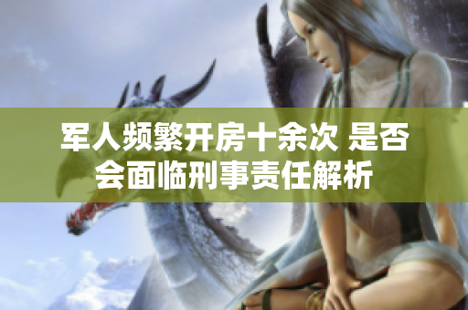 军人频繁开房十余次 是否会面临刑事责任解析