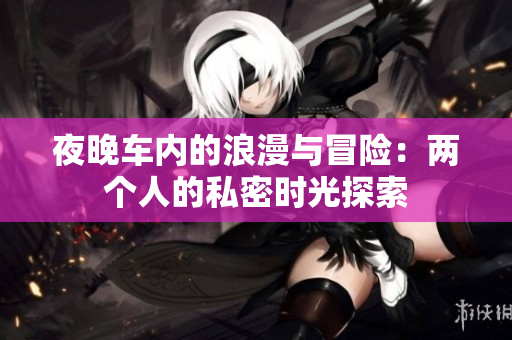 夜晚车内的浪漫与冒险：两个人的私密时光探索
