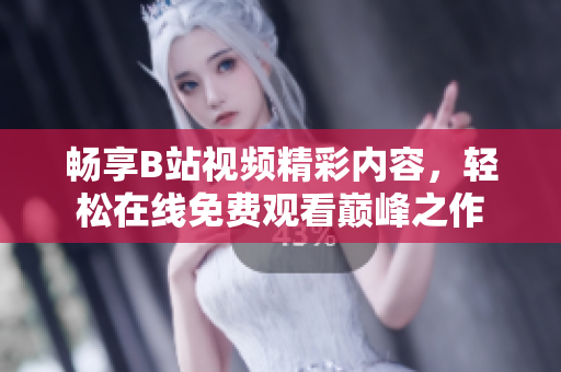 畅享B站视频精彩内容，轻松在线免费观看巅峰之作