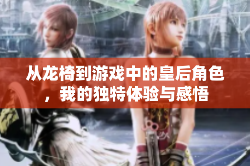 从龙椅到游戏中的皇后角色，我的独特体验与感悟