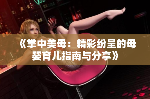 《掌中美母：精彩纷呈的母婴育儿指南与分享》