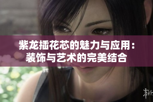 紫龙插花芯的魅力与应用：装饰与艺术的完美结合