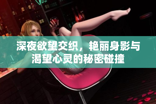 深夜欲望交织，艳丽身影与渴望心灵的秘密碰撞