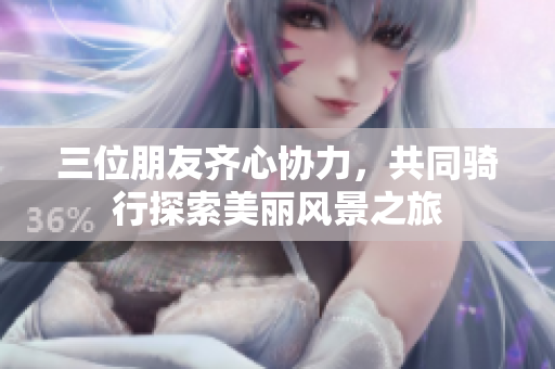 三位朋友齐心协力，共同骑行探索美丽风景之旅