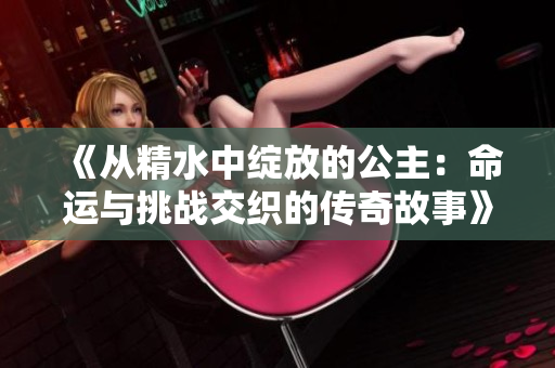《从精水中绽放的公主：命运与挑战交织的传奇故事》