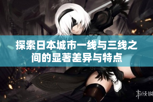 探索日本城市一线与三线之间的显著差异与特点