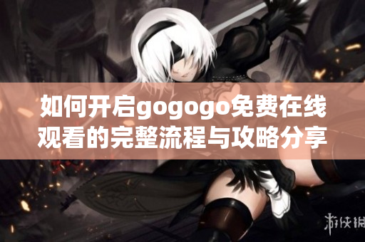 如何开启gogogo免费在线观看的完整流程与攻略分享