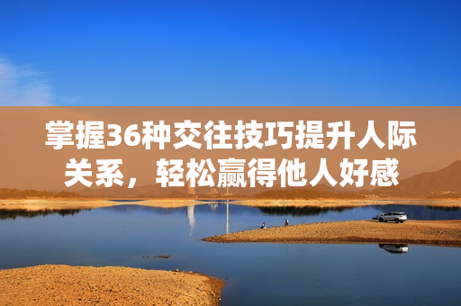 掌握36种交往技巧提升人际关系，轻松赢得他人好感