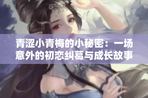 青涩小青梅的小秘密：一场意外的初恋纠葛与成长故事