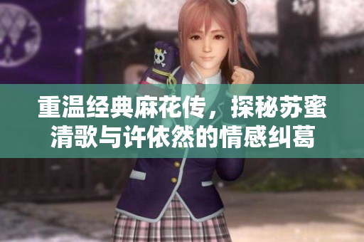 重温经典麻花传，探秘苏蜜清歌与许依然的情感纠葛