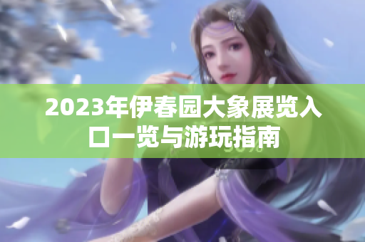 2023年伊春园大象展览入口一览与游玩指南