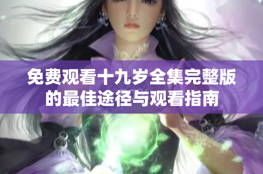 免费观看十九岁全集完整版的最佳途径与观看指南