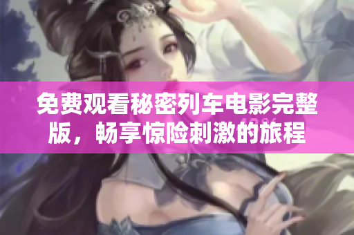 免费观看秘密列车电影完整版，畅享惊险刺激的旅程