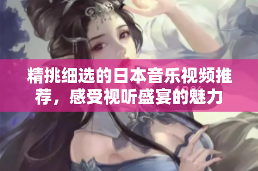 精挑细选的日本音乐视频推荐，感受视听盛宴的魅力