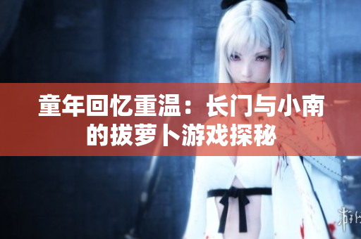 童年回忆重温：长门与小南的拔萝卜游戏探秘
