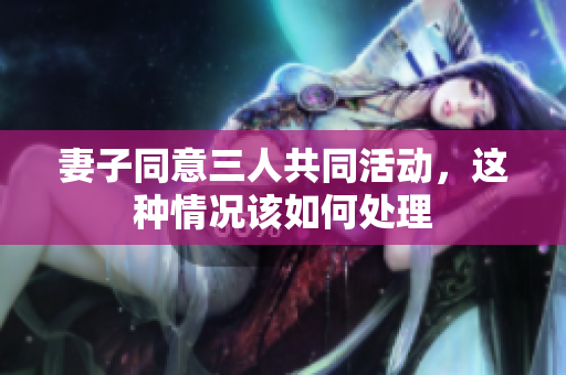 妻子同意三人共同活动，这种情况该如何处理