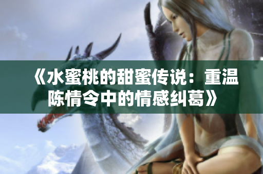 《水蜜桃的甜蜜传说：重温陈情令中的情感纠葛》