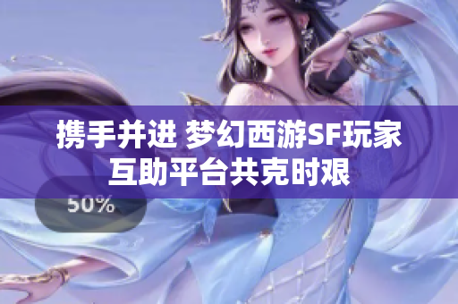 携手并进 梦幻西游SF玩家互助平台共克时艰