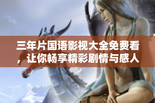 三年片国语影视大全免费看，让你畅享精彩剧情与感人故事