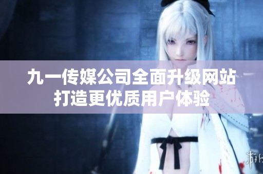 九一传媒公司全面升级网站打造更优质用户体验