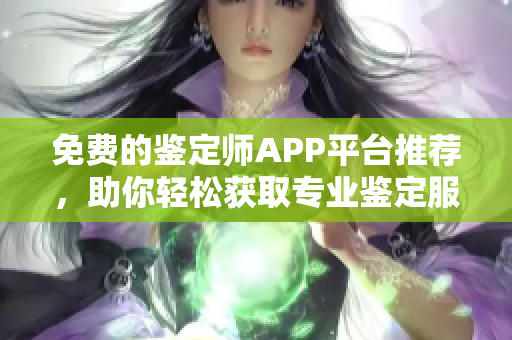免费的鉴定师APP平台推荐，助你轻松获取专业鉴定服务