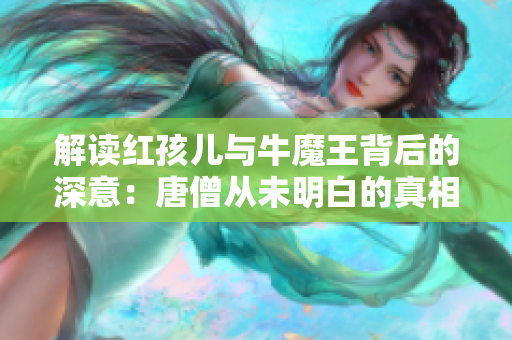 解读红孩儿与牛魔王背后的深意：唐僧从未明白的真相