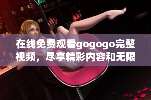 在线免费观看gogogo完整视频，尽享精彩内容和无限乐趣