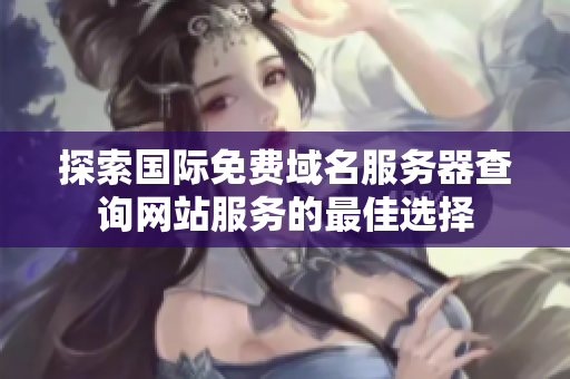 探索国际免费域名服务器查询网站服务的最佳选择
