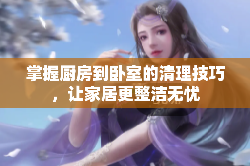 掌握厨房到卧室的清理技巧，让家居更整洁无忧