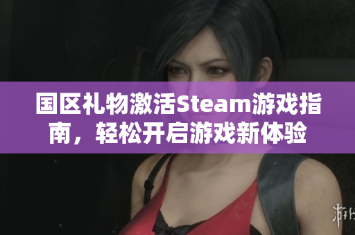 国区礼物激活Steam游戏指南，轻松开启游戏新体验