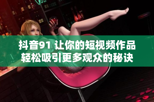 抖音91 让你的短视频作品轻松吸引更多观众的秘诀