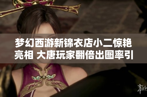 梦幻西游新锦衣店小二惊艳亮相 大唐玩家翻倍出图率引发热议