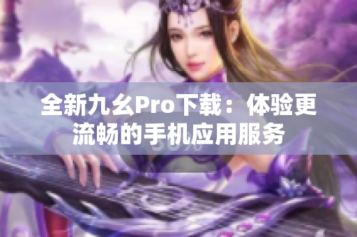 全新九幺Pro下载：体验更流畅的手机应用服务