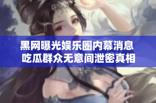 黑网曝光娱乐圈内幕消息 吃瓜群众无意间泄密真相