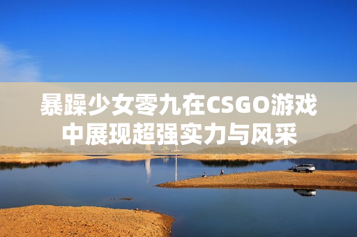暴躁少女零九在CSGO游戏中展现超强实力与风采