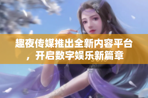 趣夜传媒推出全新内容平台，开启数字娱乐新篇章