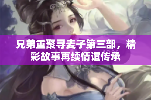 兄弟重聚寻麦子第三部，精彩故事再续情谊传承