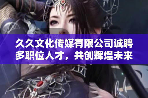 久久文化传媒有限公司诚聘多职位人才，共创辉煌未来