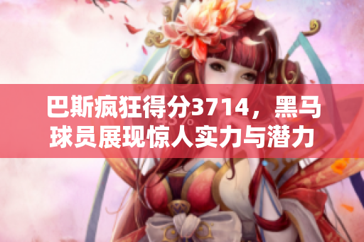 巴斯疯狂得分3714，黑马球员展现惊人实力与潜力