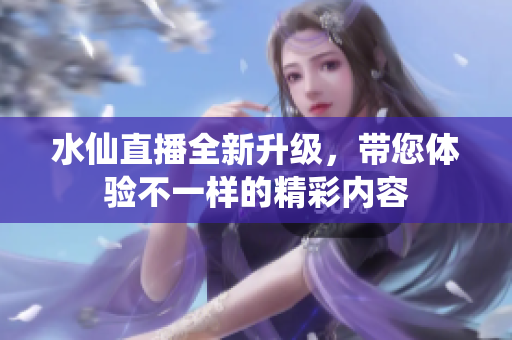 水仙直播全新升级，带您体验不一样的精彩内容