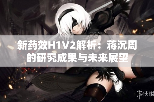 新药效H1V2解析：蒋沉周的研究成果与未来展望
