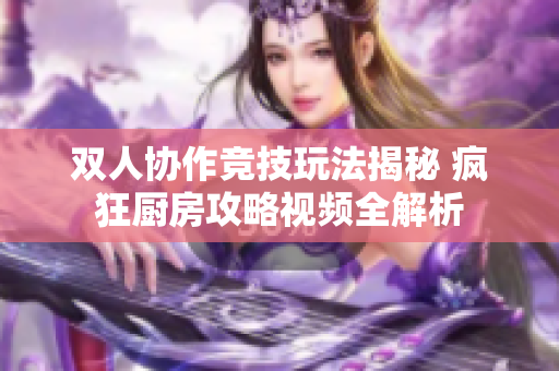 双人协作竞技玩法揭秘 疯狂厨房攻略视频全解析