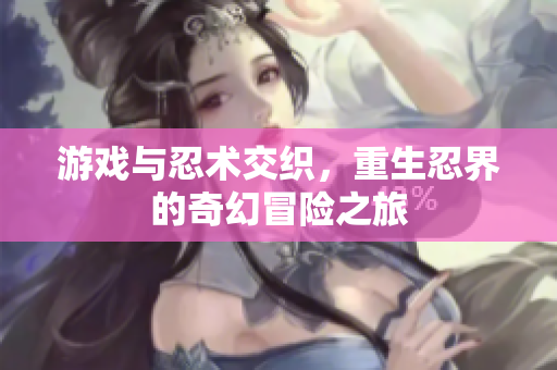 游戏与忍术交织，重生忍界的奇幻冒险之旅