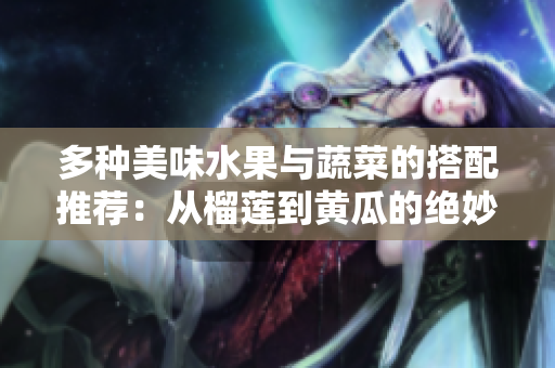 多种美味水果与蔬菜的搭配推荐：从榴莲到黄瓜的绝妙世界