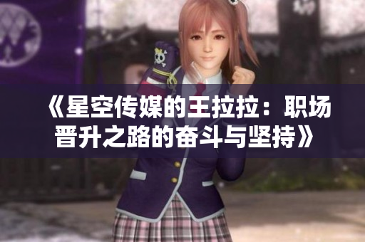 《星空传媒的王拉拉：职场晋升之路的奋斗与坚持》
