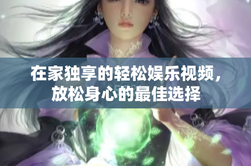 在家独享的轻松娱乐视频，放松身心的最佳选择