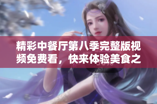 精彩中餐厅第八季完整版视频免费看，快来体验美食之旅！